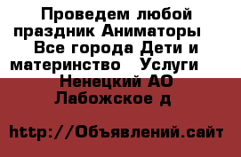 Проведем любой праздник.Аниматоры. - Все города Дети и материнство » Услуги   . Ненецкий АО,Лабожское д.